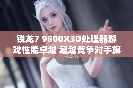 锐龙7 9800X3D处理器游戏性能卓越 超越竞争对手旗舰产品