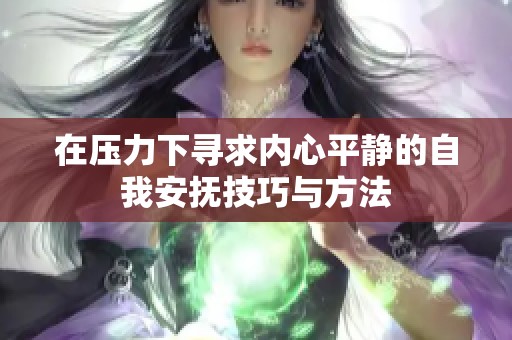 在压力下寻求内心平静的自我安抚技巧与方法