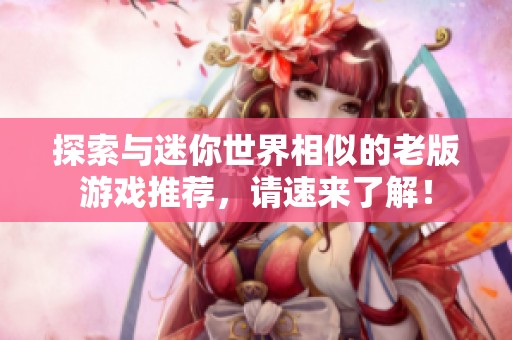 探索与迷你世界相似的老版游戏推荐，请速来了解！