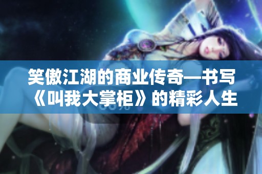 笑傲江湖的商业传奇—书写《叫我大掌柜》的精彩人生