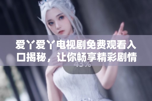 爱丫爱丫电视剧免费观看入口揭秘，让你畅享精彩剧情