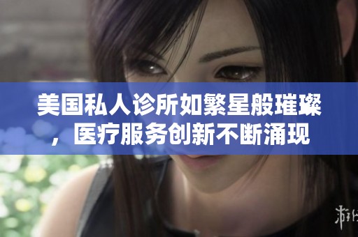 美国私人诊所如繁星般璀璨，医疗服务创新不断涌现