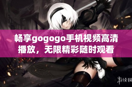 畅享gogogo手机视频高清播放，无限精彩随时观看