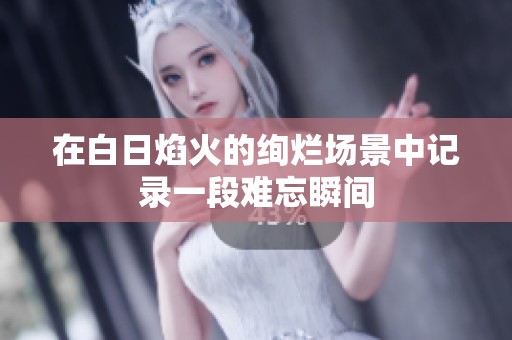 在白日焰火的绚烂场景中记录一段难忘瞬间