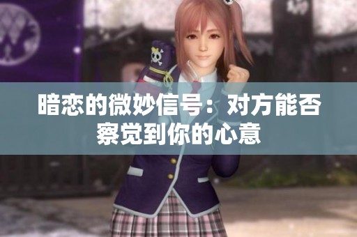 暗恋的微妙信号：对方能否察觉到你的心意