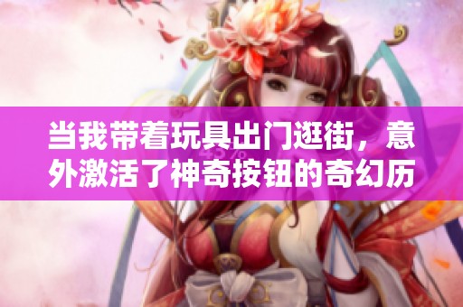 当我带着玩具出门逛街，意外激活了神奇按钮的奇幻历程