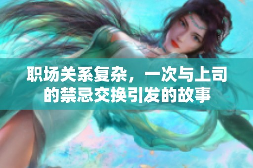 职场关系复杂，一次与上司的禁忌交换引发的故事