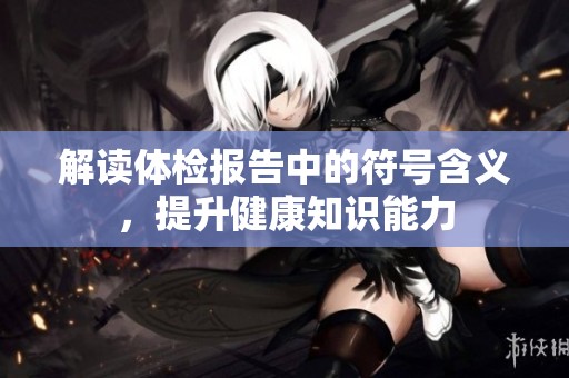解读体检报告中的符号含义，提升健康知识能力