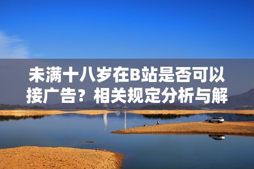 未满十八岁在B站是否可以接广告？相关规定分析与解读