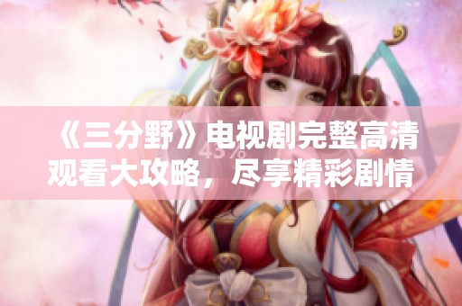 《三分野》电视剧完整高清观看大攻略，尽享精彩剧情！