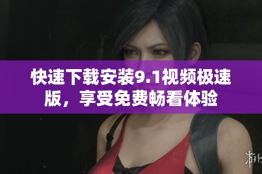 快速下载安装9.1视频极速版，享受免费畅看体验