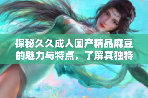 探秘久久成人国产精品麻豆的魅力与特点，了解其独特之处