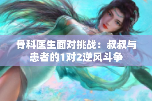 骨科医生面对挑战：叔叔与患者的1对2逆风斗争