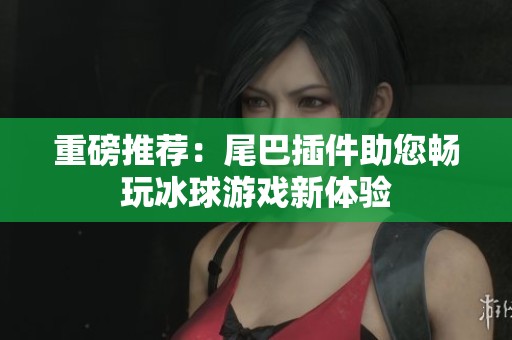 重磅推荐：尾巴插件助您畅玩冰球游戏新体验