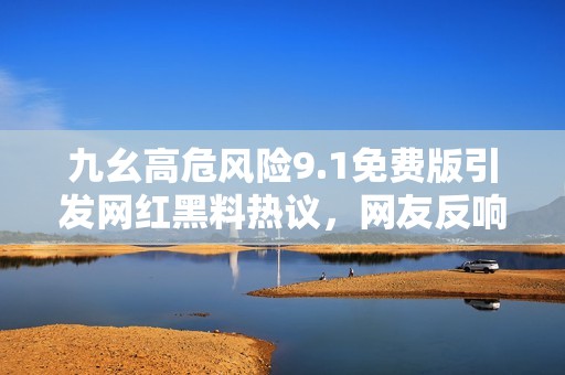 九幺高危风险9.1免费版引发网红黑料热议，网友反响强烈