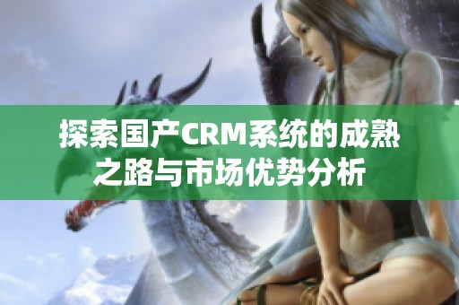探索国产CRM系统的成熟之路与市场优势分析