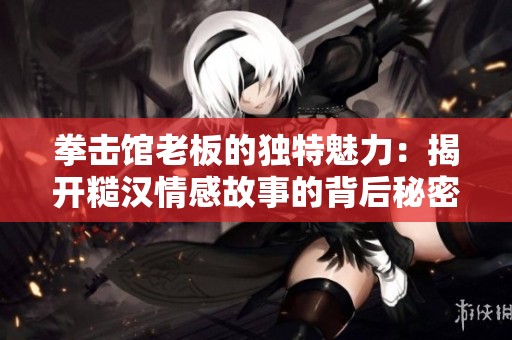 拳击馆老板的独特魅力：揭开糙汉情感故事的背后秘密