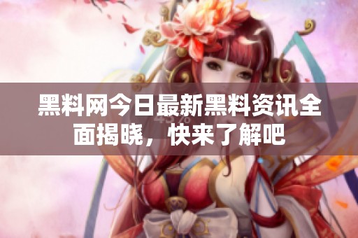 黑料网今日最新黑料资讯全面揭晓，快来了解吧