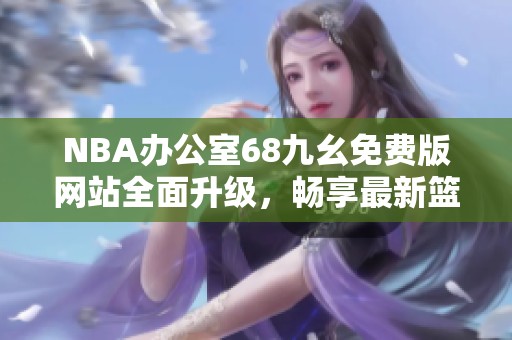 NBA办公室68九幺免费版网站全面升级，畅享最新篮球资讯与数据分析