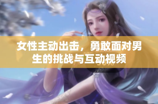 女性主动出击，勇敢面对男生的挑战与互动视频