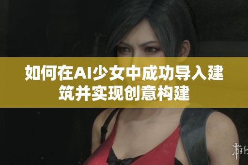 如何在AI少女中成功导入建筑并实现创意构建