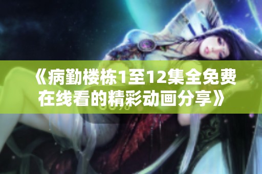 《病勤楼栋1至12集全免费在线看的精彩动画分享》