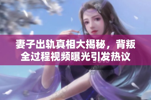 妻子出轨真相大揭秘，背叛全过程视频曝光引发热议