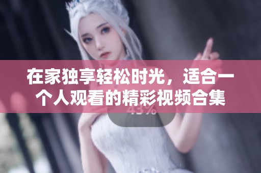 在家独享轻松时光，适合一个人观看的精彩视频合集