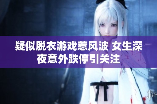 疑似脱衣游戏惹风波 女生深夜意外跌停引关注