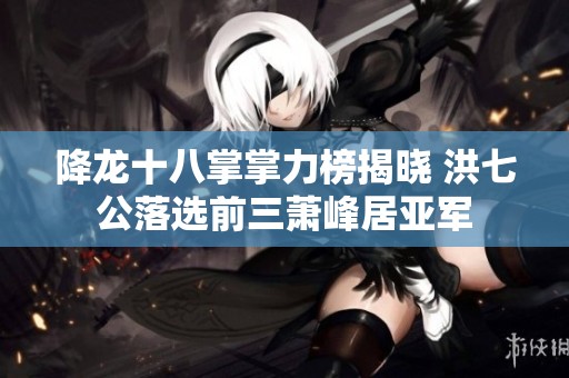 降龙十八掌掌力榜揭晓 洪七公落选前三萧峰居亚军