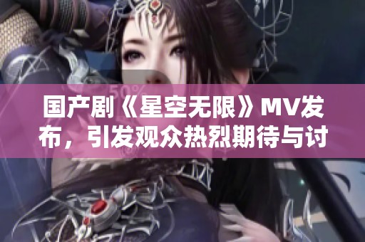国产剧《星空无限》MV发布，引发观众热烈期待与讨论