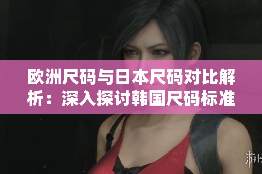 欧洲尺码与日本尺码对比解析：深入探讨韩国尺码标准