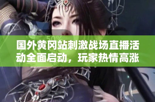 国外黄冈站刺激战场直播活动全面启动，玩家热情高涨