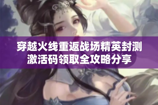 穿越火线重返战场精英封测激活码领取全攻略分享