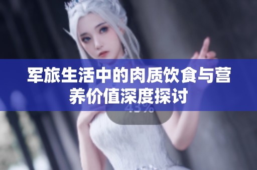 军旅生活中的肉质饮食与营养价值深度探讨