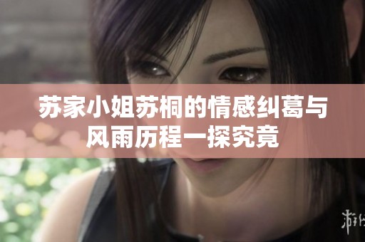 苏家小姐苏桐的情感纠葛与风雨历程一探究竟