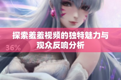 探索羞羞视频的独特魅力与观众反响分析