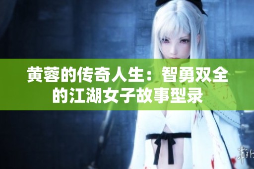 黄蓉的传奇人生：智勇双全的江湖女子故事型录