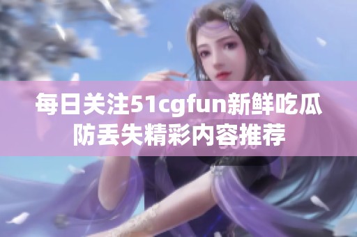 每日关注51cgfun新鲜吃瓜防丢失精彩内容推荐
