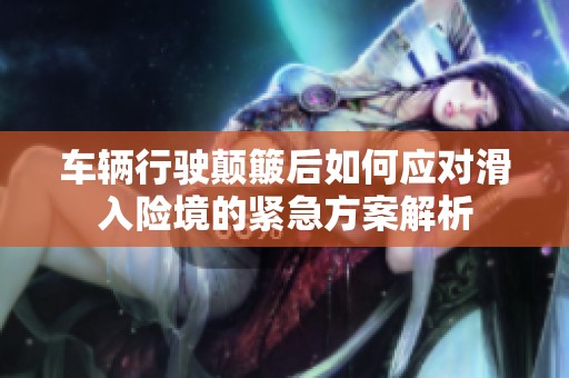 车辆行驶颠簸后如何应对滑入险境的紧急方案解析