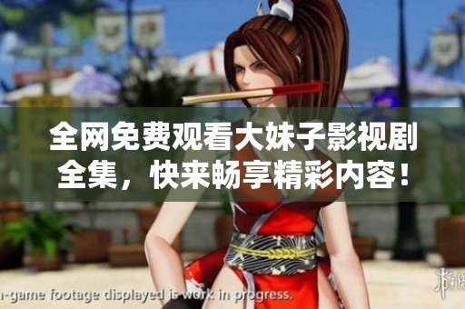 全网免费观看大妹子影视剧全集，快来畅享精彩内容！