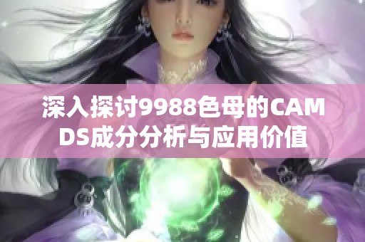 深入探讨9988色母的CAMDS成分分析与应用价值