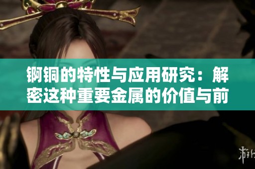 锕铜的特性与应用研究：解密这种重要金属的价值与前景