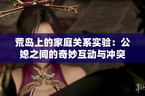荒岛上的家庭关系实验：公媳之间的奇妙互动与冲突