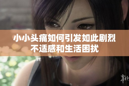 小小头痛如何引发如此剧烈不适感和生活困扰