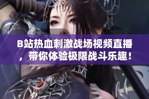 B站热血刺激战场视频直播，带你体验极限战斗乐趣！