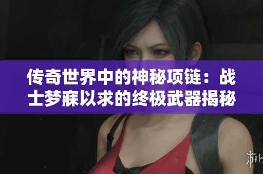 传奇世界中的神秘项链：战士梦寐以求的终极武器揭秘