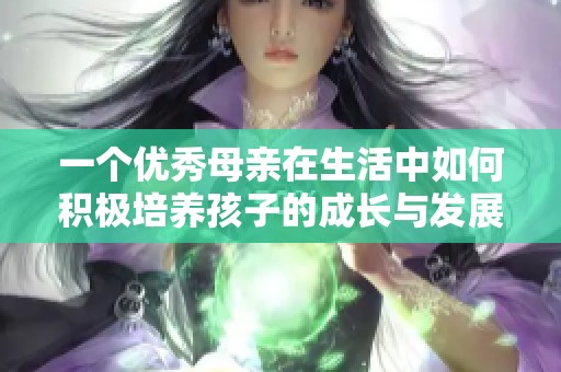 一个优秀母亲在生活中如何积极培养孩子的成长与发展