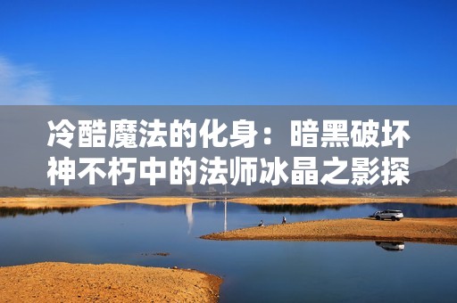 冷酷魔法的化身：暗黑破坏神不朽中的法师冰晶之影探秘