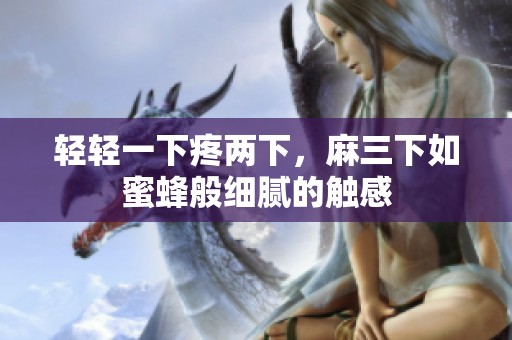 轻轻一下疼两下，麻三下如蜜蜂般细腻的触感